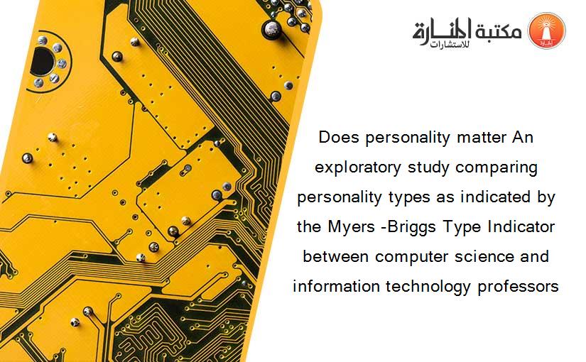 Does personality matter An exploratory study comparing personality types as indicated by the Myers -Briggs Type Indicator between computer science and information technology professors