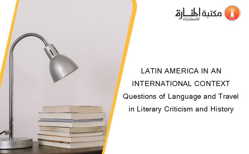 LATIN AMERICA IN AN INTERNATIONAL CONTEXT Questions of Language and Travel in Literary Criticism and History