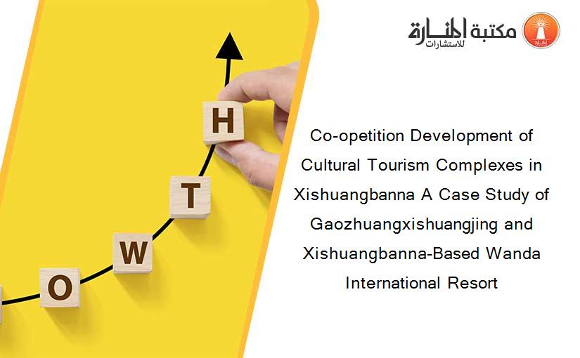 Co-opetition Development of Cultural Tourism Complexes in Xishuangbanna A Case Study of Gaozhuangxishuangjing and Xishuangbanna-Based Wanda International Resort