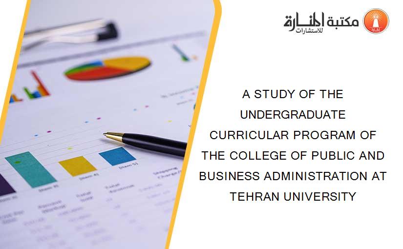 A STUDY OF THE UNDERGRADUATE CURRICULAR PROGRAM OF THE COLLEGE OF PUBLIC AND BUSINESS ADMINISTRATION AT TEHRAN UNIVERSITY