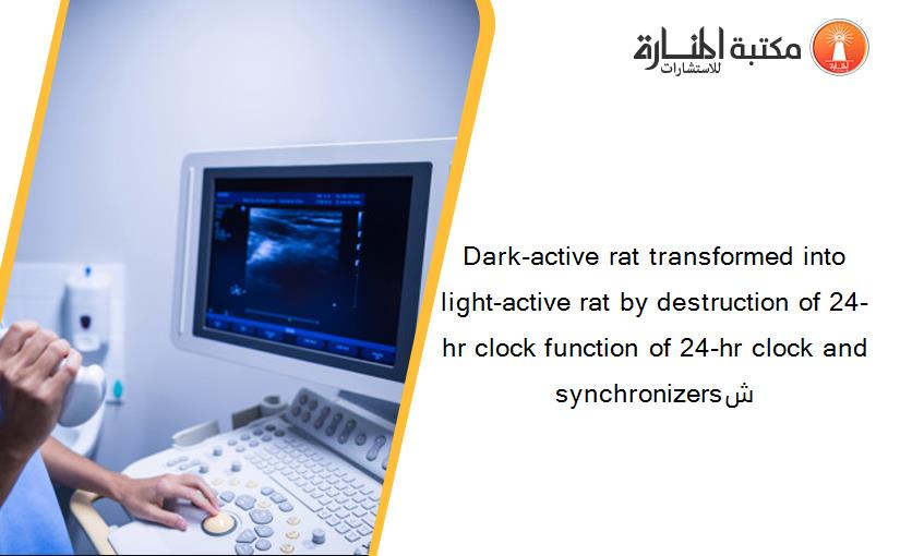 Dark-active rat transformed into light-active rat by destruction of 24-hr clock function of 24-hr clock and synchronizersش
