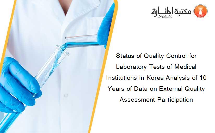 Status of Quality Control for Laboratory Tests of Medical Institutions in Korea Analysis of 10 Years of Data on External Quality Assessment Participation