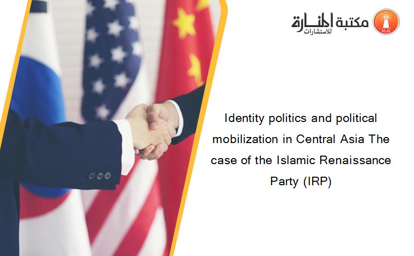 Identity politics and political mobilization in Central Asia The case of the Islamic Renaissance Party (IRP)