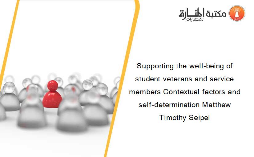 Supporting the well-being of student veterans and service members Contextual factors and self-determination Matthew Timothy Seipel
