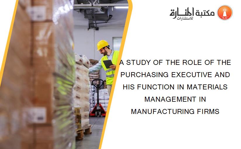 A STUDY OF THE ROLE OF THE PURCHASING EXECUTIVE AND HIS FUNCTION IN MATERIALS MANAGEMENT IN MANUFACTURING FIRMS