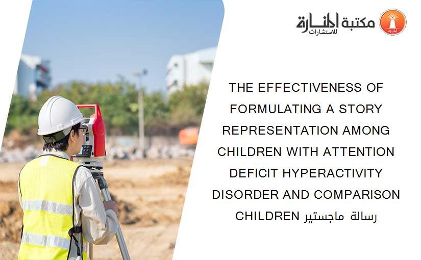 THE EFFECTIVENESS OF FORMULATING A STORY REPRESENTATION AMONG CHILDREN WITH ATTENTION DEFICIT HYPERACTIVITY DISORDER AND COMPARISON CHILDREN رسالة ماجستير