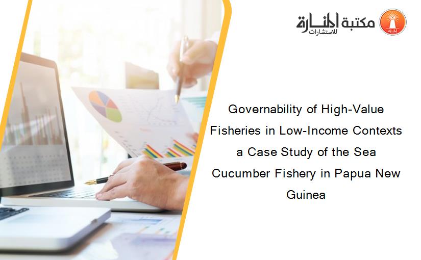 Governability of High-Value Fisheries in Low-Income Contexts a Case Study of the Sea Cucumber Fishery in Papua New Guinea