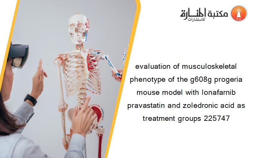 evaluation of musculoskeletal phenotype of the g608g progeria mouse model with lonafarnib pravastatin and zoledronic acid as treatment groups 225747