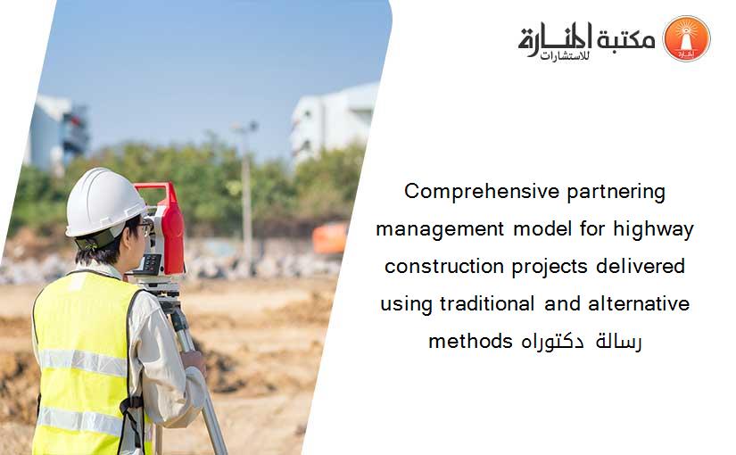 Comprehensive partnering management model for highway construction projects delivered using traditional and alternative methods رسالة دكتوراه