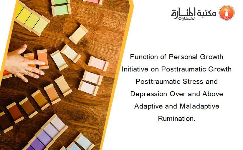 Function of Personal Growth Initiative on Posttraumatic Growth Posttraumatic Stress and Depression Over and Above Adaptive and Maladaptive Rumination.