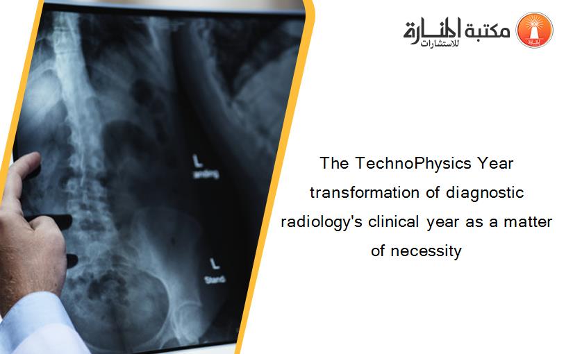 The TechnoPhysics Year transformation of diagnostic radiology's clinical year as a matter of necessity‏