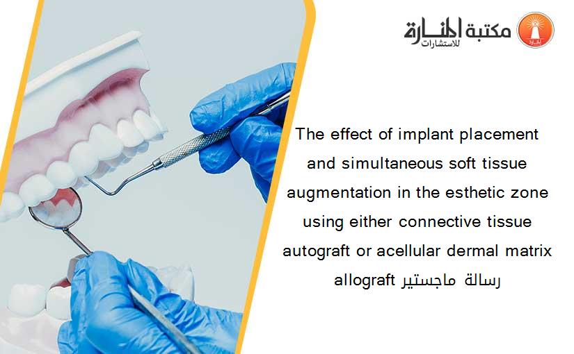 The effect of implant placement and simultaneous soft tissue augmentation in the esthetic zone using either connective tissue autograft or acellular dermal matrix allograft رسالة ماجستير