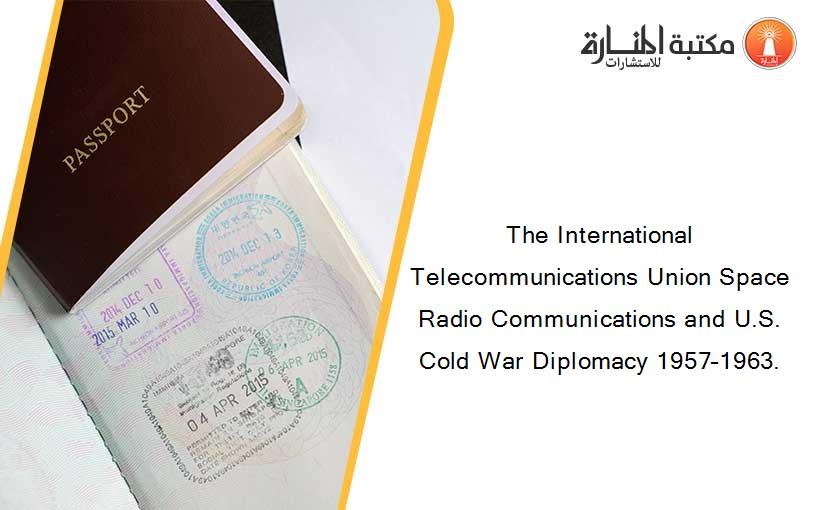 The International Telecommunications Union Space Radio Communications and U.S. Cold War Diplomacy 1957–1963.
