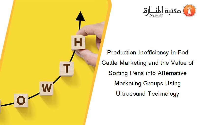 Production Inefficiency in Fed Cattle Marketing and the Value of Sorting Pens into Alternative Marketing Groups Using Ultrasound Technology