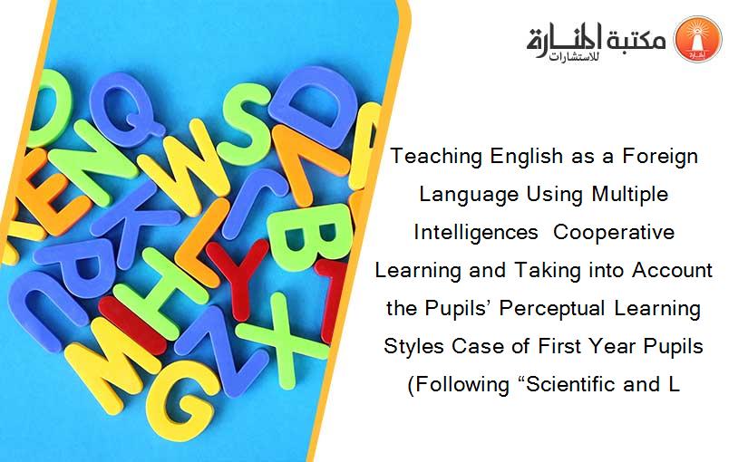 Teaching English as a Foreign Language Using Multiple Intelligences  Cooperative Learning and Taking into Account the Pupils’ Perceptual Learning Styles Case of First Year Pupils (Following “Scientific and L