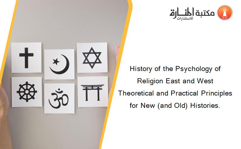 History of the Psychology of Religion East and West Theoretical and Practical Principles for New (and Old) Histories.