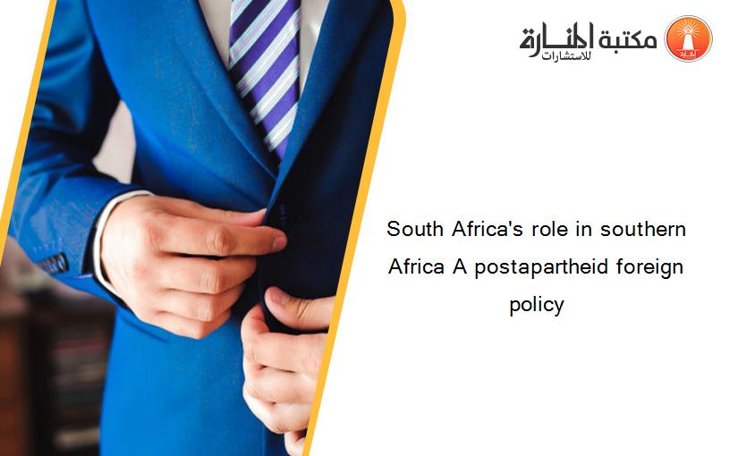 South Africa's role in southern Africa A postapartheid foreign policy