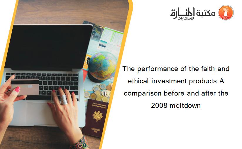 The performance of the faith and ethical investment products A comparison before and after the 2008 meltdown