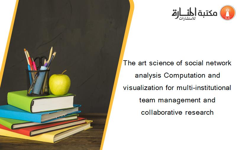 The art science of social network analysis Computation and visualization for multi-institutional team management and collaborative research
