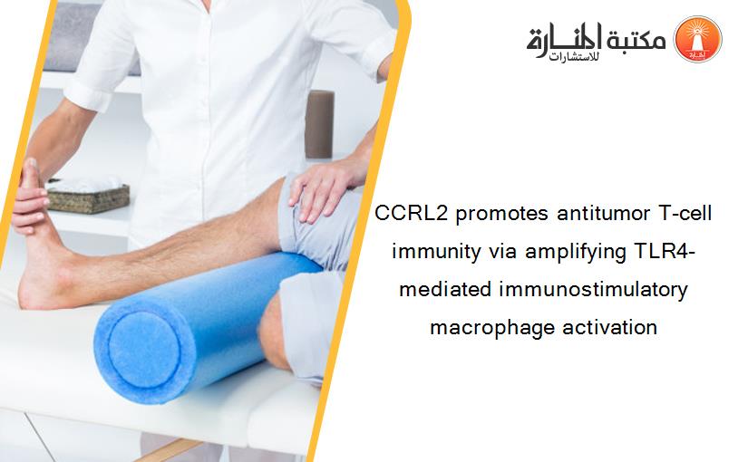 CCRL2 promotes antitumor T-cell immunity via amplifying TLR4-mediated immunostimulatory macrophage activation