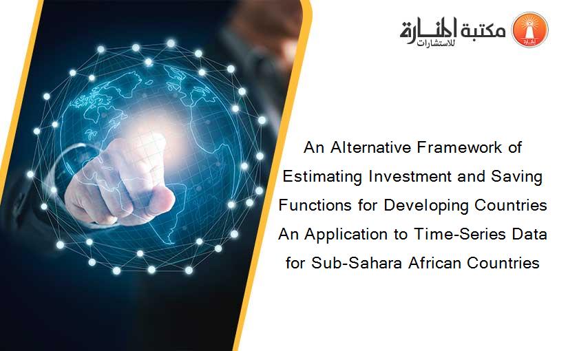 An Alternative Framework of Estimating Investment and Saving Functions for Developing Countries An Application to Time-Series Data for Sub-Sahara African Countries