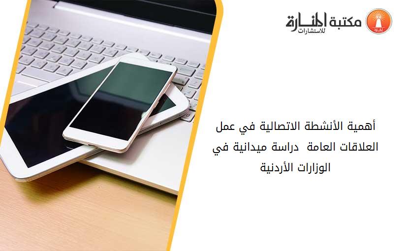 أهمية الأنشطة الاتصالية في عمل العلاقات العامة - دراسة ميدانية في الوزارات الأردنية
