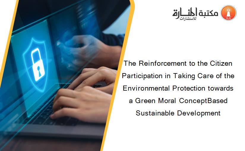The Reinforcement to the Citizen Participation in Taking Care of the Environmental Protection towards a Green Moral ConceptBased Sustainable Development