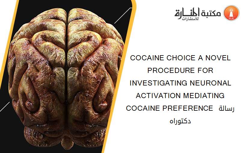 COCAINE CHOICE A NOVEL PROCEDURE FOR INVESTIGATING NEURONAL ACTIVATION MEDIATING COCAINE PREFERENCE رسالة دكتوراه