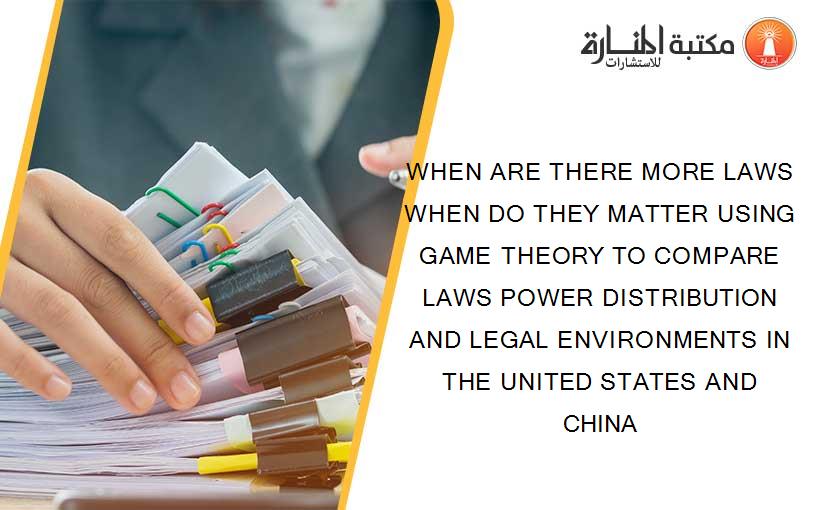WHEN ARE THERE MORE LAWS WHEN DO THEY MATTER USING GAME THEORY TO COMPARE LAWS POWER DISTRIBUTION AND LEGAL ENVIRONMENTS IN THE UNITED STATES AND CHINA