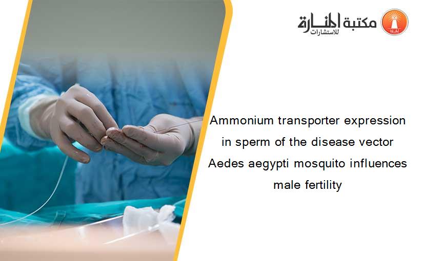 Ammonium transporter expression in sperm of the disease vector Aedes aegypti mosquito influences male fertility