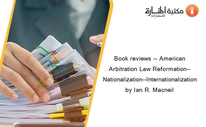 Book reviews -- American Arbitration Law Reformation--Nationalization--Internationalization by Ian R. Macneil