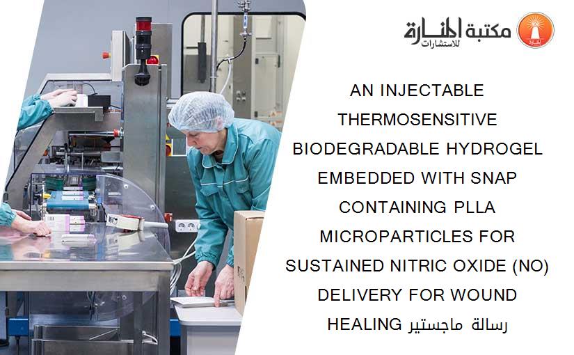 AN INJECTABLE THERMOSENSITIVE BIODEGRADABLE HYDROGEL EMBEDDED WITH SNAP CONTAINING PLLA MICROPARTICLES FOR SUSTAINED NITRIC OXIDE (NO) DELIVERY FOR WOUND HEALING رسالة ماجستير