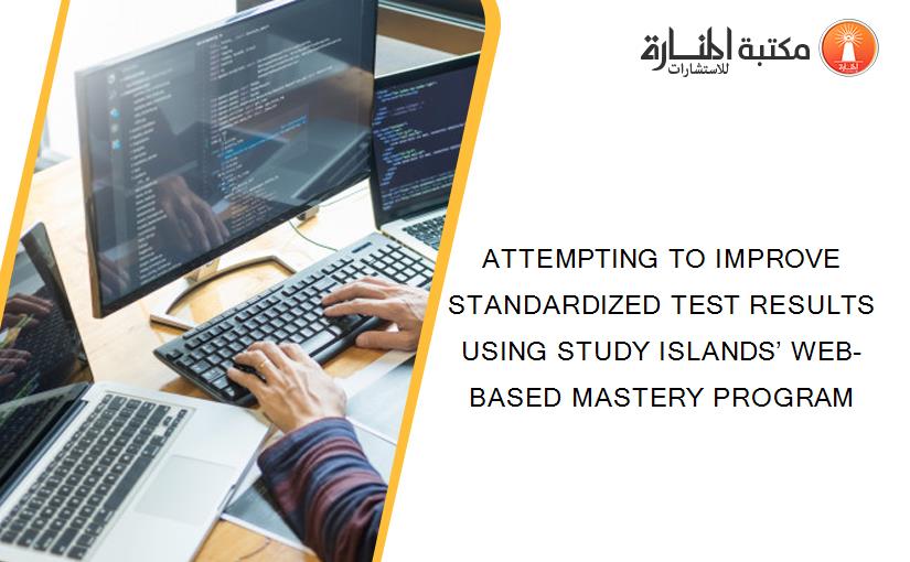 ATTEMPTING TO IMPROVE STANDARDIZED TEST RESULTS USING STUDY ISLANDS’ WEB-BASED MASTERY PROGRAM