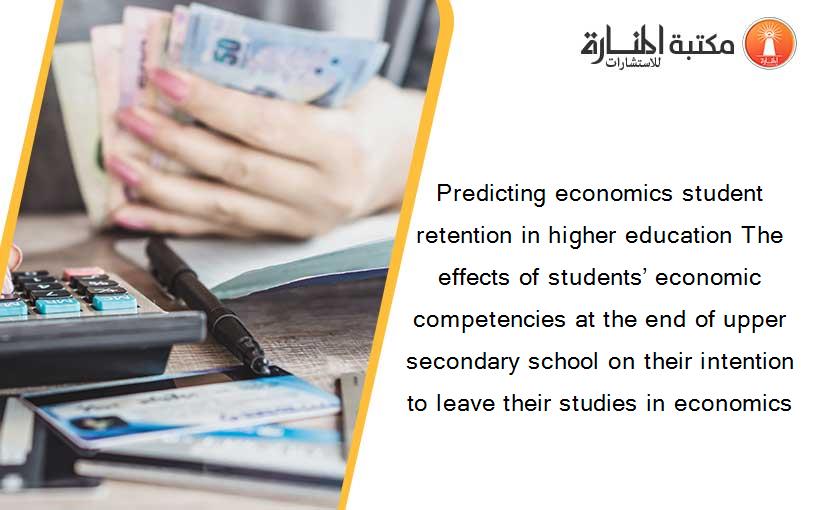 Predicting economics student retention in higher education The effects of students’ economic competencies at the end of upper secondary school on their intention to leave their studies in economics
