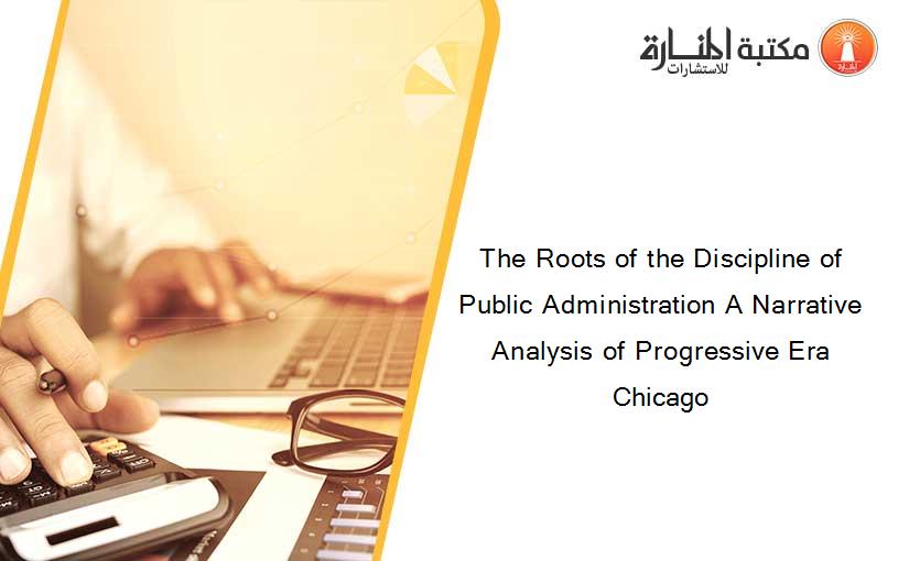 The Roots of the Discipline of Public Administration A Narrative Analysis of Progressive Era Chicago
