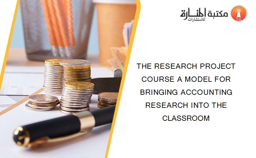 THE RESEARCH PROJECT COURSE A MODEL FOR BRINGING ACCOUNTING RESEARCH INTO THE CLASSROOM
