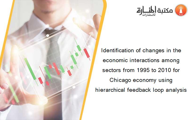 Identification of changes in the economic interactions among sectors from 1995 to 2010 for Chicago economy using hierarchical feedback loop analysis