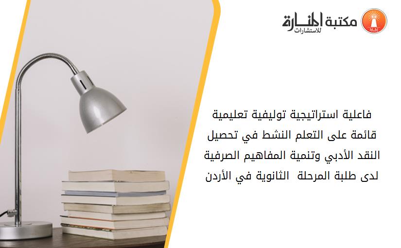 فاعلية استراتيجية توليفية تعليمية قائمة على التعلم النشط في تحصيل النقد الأدبي وتنمية المفاهيم الصرفية لدى طلبة المرحلة  الثانوية في الأردن