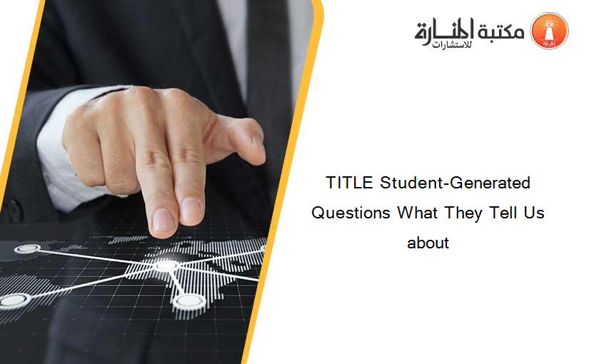 TITLE Student-Generated Questions What They Tell Us about