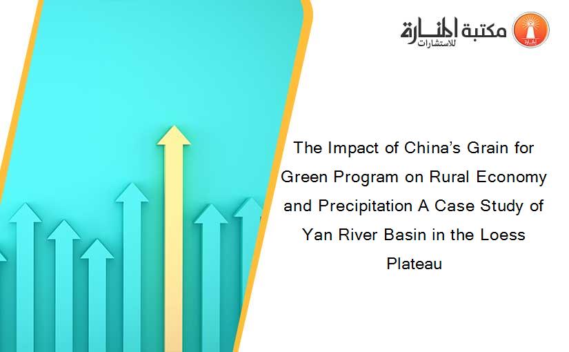 The Impact of China’s Grain for Green Program on Rural Economy and Precipitation A Case Study of Yan River Basin in the Loess Plateau