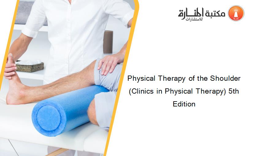 Physical Therapy of the Shoulder (Clinics in Physical Therapy) 5th Edition 