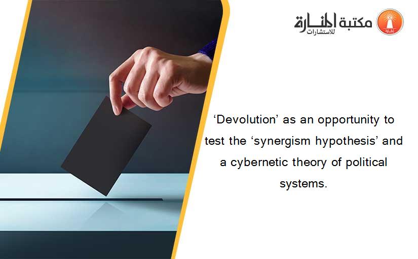 ‘Devolution’ as an opportunity to test the ‘synergism hypothesis’ and a cybernetic theory of political systems.