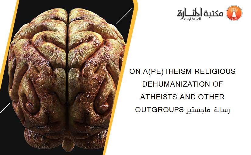 ON A(PE)THEISM RELIGIOUS DEHUMANIZATION OF ATHEISTS AND OTHER OUTGROUPS رسالة ماجستير