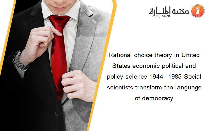 Rational choice theory in United States economic political and policy science 1944--1985 Social scientists transform the language of democracy