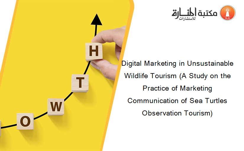 Digital Marketing in Unsustainable Wildlife Tourism (A Study on the Practice of Marketing Communication of Sea Turtles Observation Tourism)