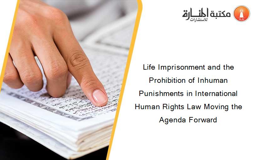 Life Imprisonment and the Prohibition of Inhuman Punishments in International Human Rights Law Moving the Agenda Forward