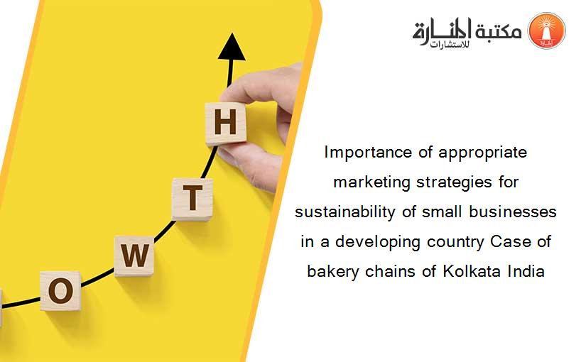 Importance of appropriate marketing strategies for sustainability of small businesses in a developing country Case of bakery chains of Kolkata India