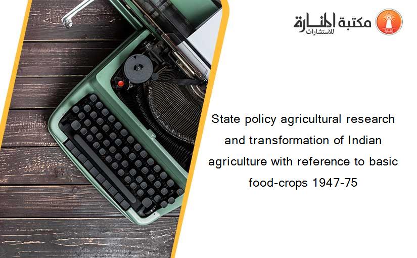 State policy agricultural research and transformation of Indian agriculture with reference to basic food-crops 1947-75