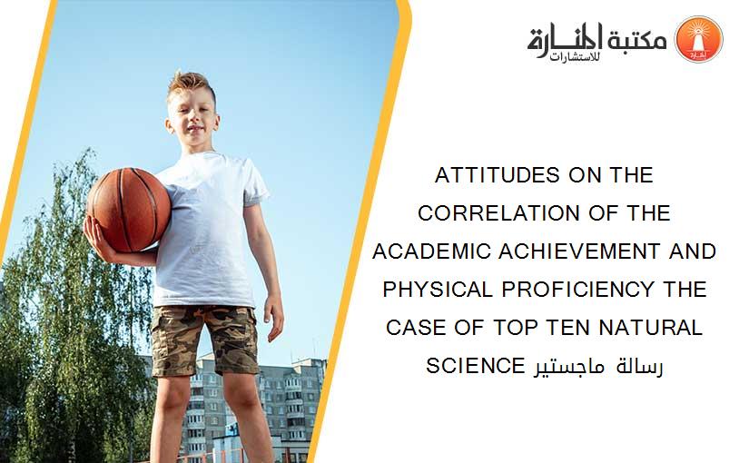 ATTITUDES ON THE CORRELATION OF THE ACADEMIC ACHIEVEMENT AND PHYSICAL PROFICIENCY THE CASE OF TOP TEN NATURAL SCIENCE رسالة ماجستير