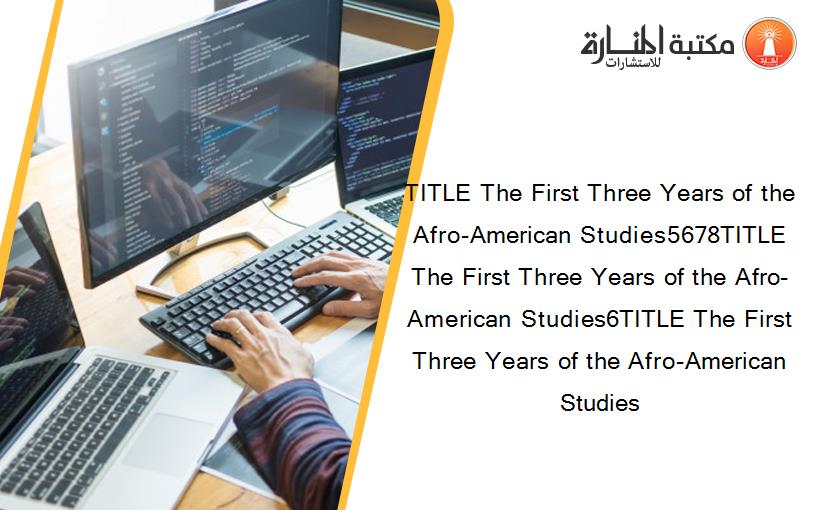 TITLE The First Three Years of the Afro-American Studies5678TITLE The First Three Years of the Afro-American Studies6TITLE The First Three Years of the Afro-American Studies